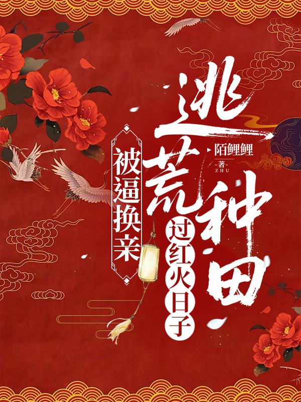 被逼换亲,逃荒种田过红火日子